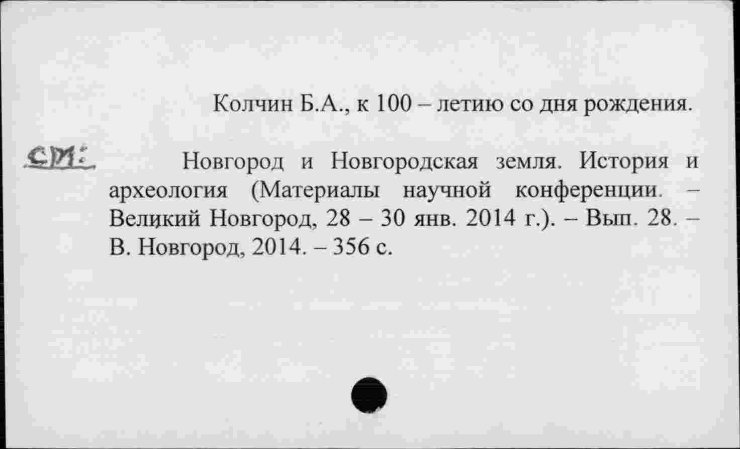 ﻿Колчин Б.А., к 100 - летию со дня рождения.
ÊJ21L. Новгород и Новгородская земля. История и археология (Материалы научной конференции. -Великий Новгород, 28 - 30 янв. 2014 г.). - Вып. 28. -В. Новгород, 2014. - 356 с.